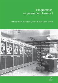 Programmer : un passé pour l'avenir ? : actes de l'après-midi consacrée à l'histoire de l'informatique dans le cadre des 40 ans de la Faculté d'informatique, Université de Namur, 10 décembre 2010