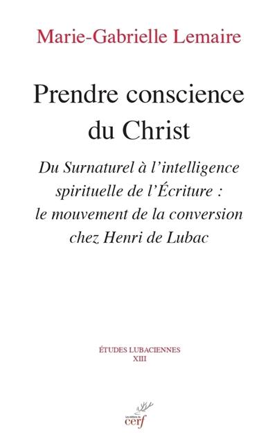 Prendre conscience du Christ : du surnaturel à l'intelligence spirituelle de l'Ecriture : le mouvement de la conversion chez Henri de Lubac