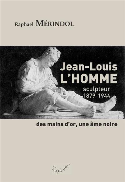 Jean-Louis L'Homme : sculpteur, 1879-1944 : des mains d'or, une âme noire