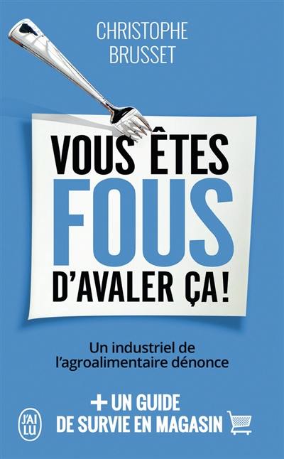 Vous êtes fous d'avaler ça ! : un industriel de l'agroalimentaire dénonce : + un guide de survie en magasin