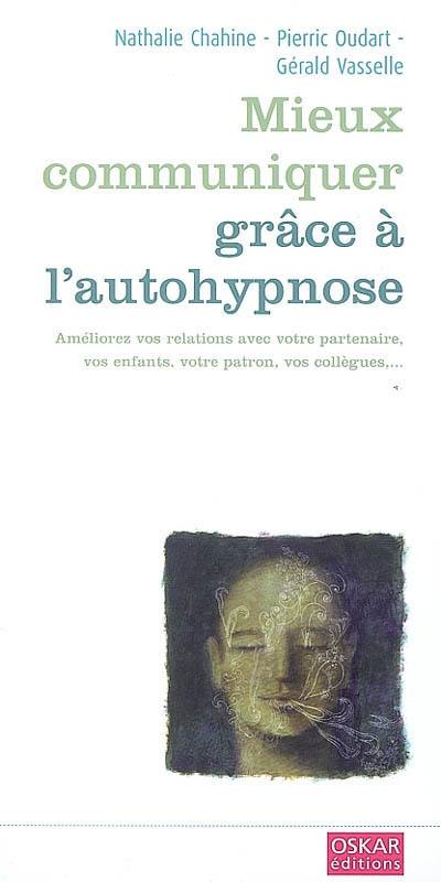 Mieux communiquer grâce à l'autohypnose : améliorez vos relations avec votre partenaire, vos enfants, votre patron, vos collègues