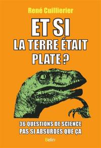 Et si la Terre était plate ? : 36 questions de science pas si absurdes que ça