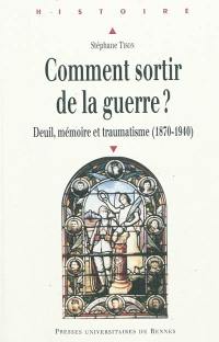 Comment sortir de la guerre ? : deuil, mémoire et traumatisme, 1870-1940