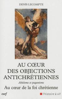 Au coeur des objections antichrétiennes : athéisme, paganisme : au coeur de la foi chrétienne