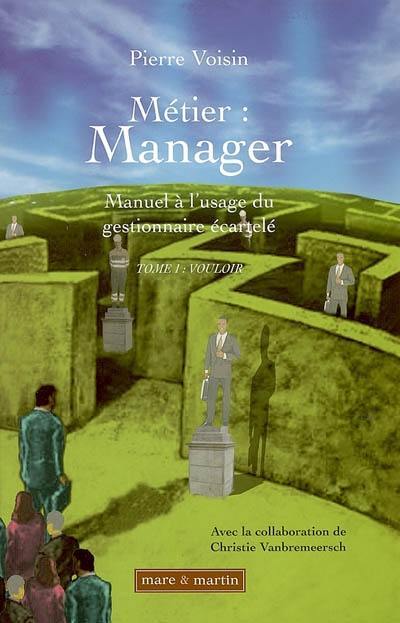 Métier : manager. Vol. 1. Vouloir : manuel à l'usage du gestionnaire écartelé