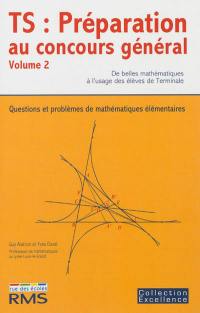 TS, préparation au concours général : de belles mathématiques à l'usage des élèves de terminale : questions et problèmes de mathématiques élémentaires. Vol. 2