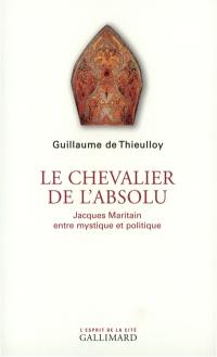 Le chevalier de l'absolu : Jacques Maritain entre mystique et politique