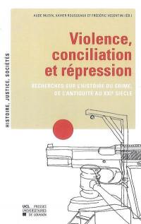 Violence, conciliation et répression : recherches sur l'histoire du crime de l'Antiquité au XXIe siècle