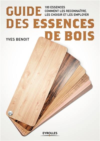 Guide des essences de bois : 100 essences : comment les reconnaître, les choisir et les employer