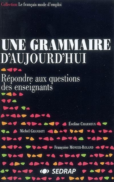 Une grammaire d'aujourd'hui. Vol. 1. Répondre aux questions des enseignants