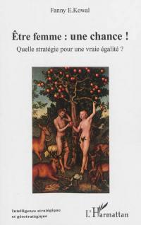 Etre femme, une chance ! : quelle stratégie pour une vraie égalité ?