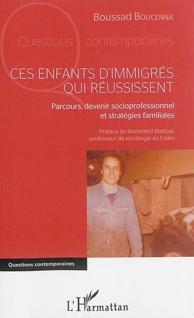 Ces enfants d'immigrés qui réussissent : parcours, devenir socioprofessionel et stratégies familiales