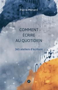 Comment écrire au quotidien : 365 ateliers d'écriture