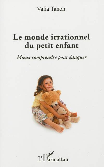 Le monde irrationnel du petit enfant : mieux comprendre pour éduquer