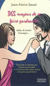 365 moyens de se faire pardonner : (enfin, de tenter d'essayer...) : petit guide à l'attention des hommes qui ont gaffé, et s'ils l'ont pas fait exprès eh ben c'est grave quand même !