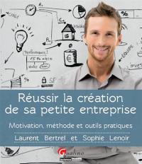 Réussir la création de sa petite entreprise : motivation, méthode et outils pratiques