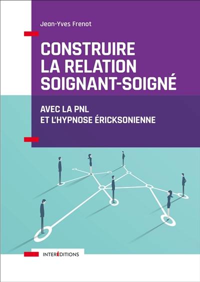 Construire la relation soignant-soigné : avec la PNL et l'hypnose éricksonienne