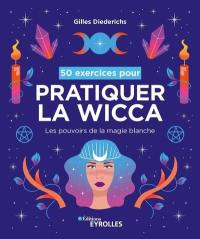 50 exercices pour pratiquer la wicca : les pouvoirs de la magie blanche