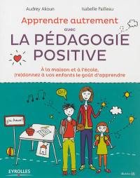 Apprendre autrement avec la pédagogie positive : à la maison et à l'école, (re)donnez à vos enfants le goût d'apprendre