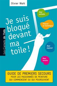 Je suis bloqué devant ma toile ! : guide de premiers secours pour les passionnés de peinture qui commencent ou qui poursuivent