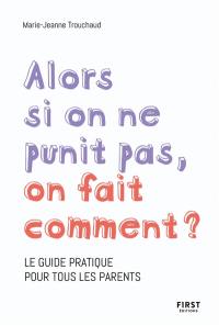 Alors si on ne punit pas, on fait comment ? : le guide pratique pour tous les parents