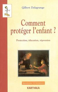 Comment protéger l'enfant ? : protection, éducation, répression