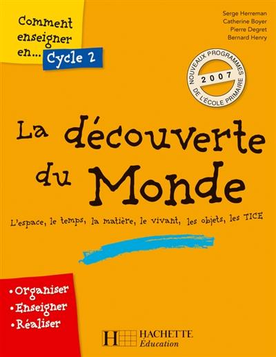 Comment enseigner en cycle 2 la découverte du monde : l'espace, le temps, la matière, le vivant, les objets, les TICE : organiser, enseigner, réaliser