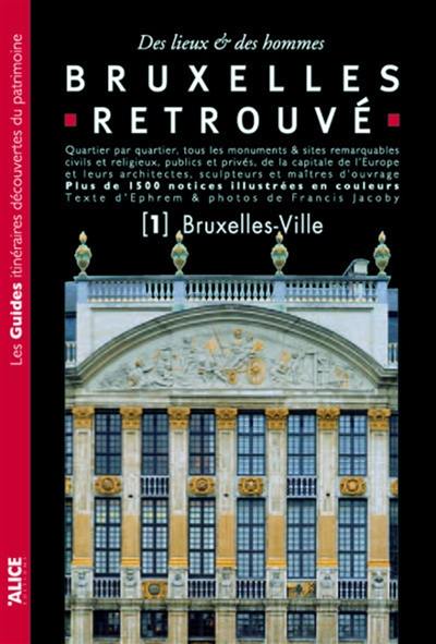 Bruxelles retrouvé : des lieux & des hommes : quartier par quartier, tous les monuments & sites remarquables civils et religieux, publics et privés, de la capitale de l'Europe.... Vol. 1. Bruxelles-ville