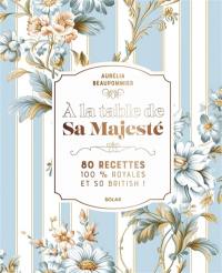 A la table de Sa Majesté : 80 recettes 100 % royales et so British !