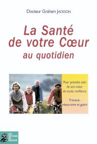 La santé de votre coeur au quotidien : pour prendre soin de son coeur en toute confiance : prévenir, mieux-vivre et guérir