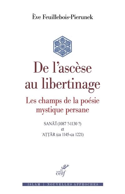 De l'ascèse au libertinage : les champs de la poésie mystique persane : Sanâ'î (1087 ?-1130 ?) et Attâr (ca 1145-ca 1221)