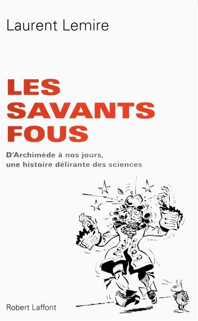 Les savants fous : d'Archimède à nos jours, une histoire délirante des sciences