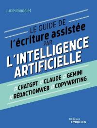 Le guide de l'écriture assistée par l'intelligence artificielle : #ChatGPT, #Claude, #Gemini, #rédactionweb, #copywriting