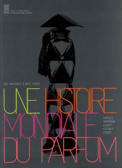 Une histoire mondiale du parfum : des origines à nos jours : Afrique, Amérique, Europe, Océanie, Orient