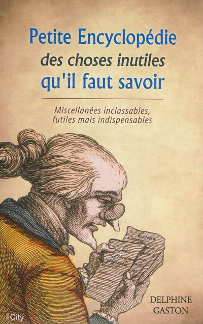 Petite encyclopédie des choses inutiles qu'il faut savoir : miscellanées inclassables, futiles mais indispensables