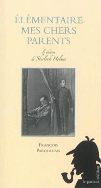 La jeunesse de Sherlock Holmes. Elémentaire mes chers parents : pièce en trois actes : le théâtre de Sherlock Holmes