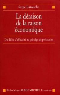 La déraison de la raison économique : du délire d'efficacité au principe de précaution