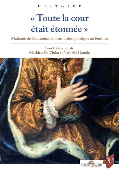 Toute la cour était étonnée : Madame de Maintenon ou l'ambition politique au féminin