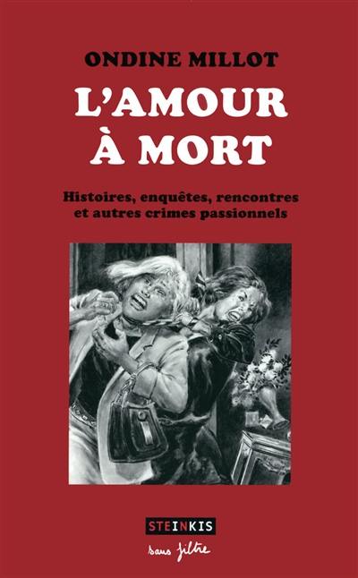 L'amour à mort : histoires, enquêtes, rencontres et autres crimes passionnels