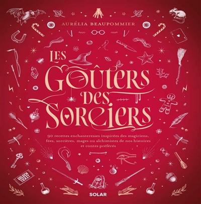 Les goûters des sorciers : 90 recettes enchanteresses inspirées des magiciens, fées, sorcières, mages ou alchimistes de nos histoires et contes préférés