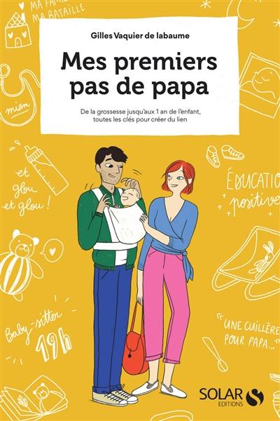 Mes premiers pas de papa : de la grossesse jusqu'aux 1 an de l'enfant, toutes les clés pour créer du lien