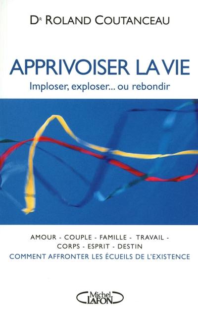 Apprivoiser la vie : imploser, exploser ou rebondir : comment affronter les écueils de l'existence