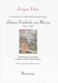 Un maître de la tradition hermétique au XIXe siècle : Johann Frierich von Meyer, 1772-1849 : théosophie, alchimie, kabbale, franc-maçonnerie