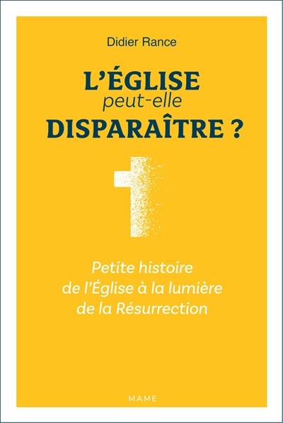 L'Eglise peut-elle disparaître ? : petite histoire de l'Eglise à la lumière de la Résurrection