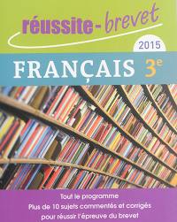 Français 3e, 2015 : tout le programme : plus de 10 sujets commentés et corrigés pour réussir l'épreuve du brevet