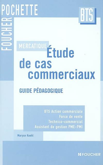 Mercatique, études de cas commerciaux : BTS action commerciale, force de vente, technico-commercial, assistant de gestion PME-PMI : guide pédagogique