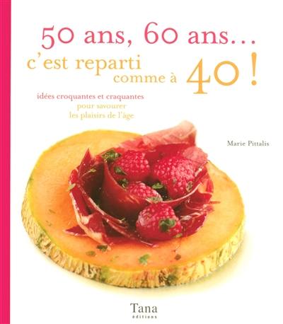 50 ans, 60 ans... c'est reparti comme à 40 ! : idées croquantes et craquantes pour savourer les plaisirs de l'âge