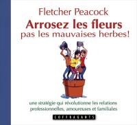 Arrosez les fleurs, pas les mauvaises herbes! : stratégie qui révolutionne les relations professionnelles, amoureuses, familiales