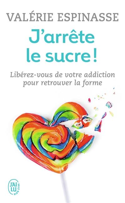 J'arrête le sucre ! : libérez-vous de votre addiction pour retrouver la forme