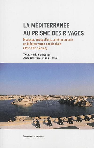 La Méditerranée au prisme des rivages : menaces, protections, aménagements en Méditerranée occidentale (XVIe-XXe siècles) : actes du colloque de Nice, 15-17 novembre 2012